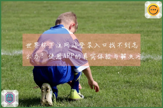 世界杯下注网站登录入口找不到怎么办？使用APP的真实体验与解决方案