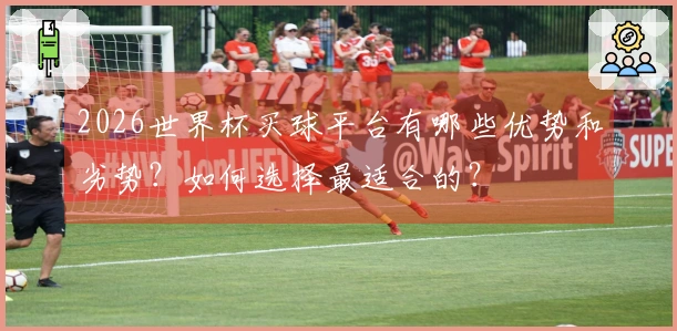 2026世界杯买球平台有哪些优势和劣势？如何选择最适合的？